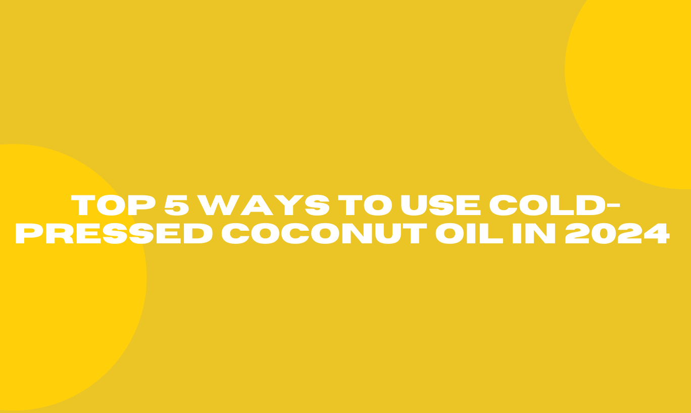 Top 5 ways to use cold-pressed Coconut Oil in 2024