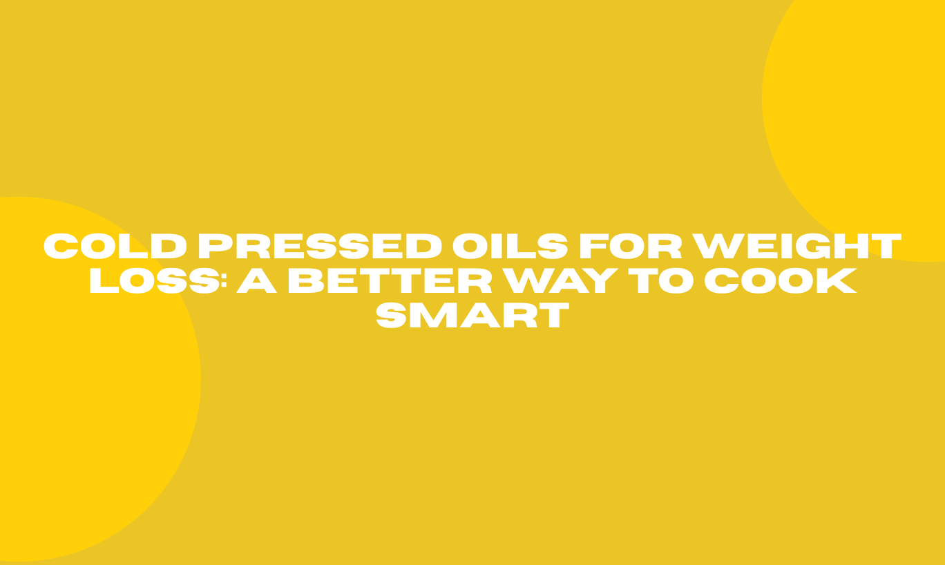 Cold Pressed Oils for Weight Loss: A Better Way to Cook Smart