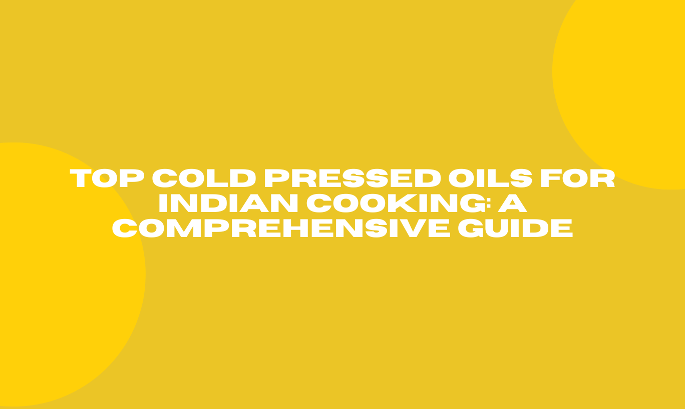 Top Cold Pressed Oils for Indian Cooking: A Comprehensive Guide