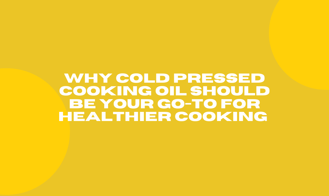 Why Cold Pressed Cooking Oil Should Be Your Go-To for Healthier Cooking 