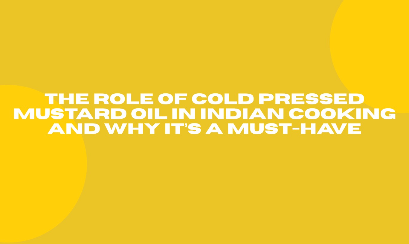 The Role of Cold Pressed Mustard Oil in Indian Cooking and Why It’s a Must-Have