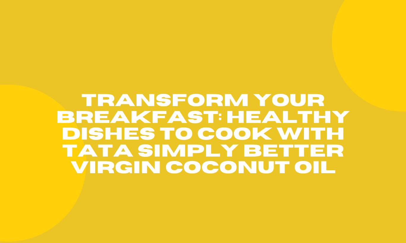Transform Your Breakfast: Healthy Dishes to Cook with Tata Simply Better Virgin Coconut Oil