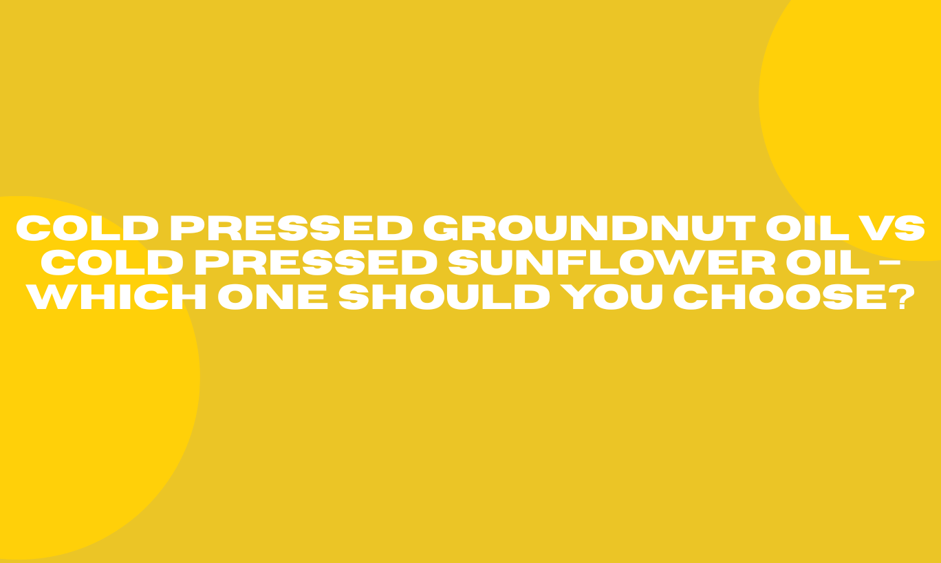Cold Pressed Groundnut Oil vs Cold Pressed Sunflower Oil – Which One Should You Choose?