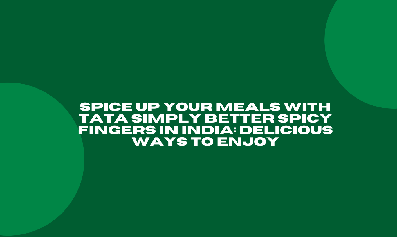 Spice Up Your Meals with Tata Simply Better Spicy Fingers in India: Delicious Ways to Enjoy